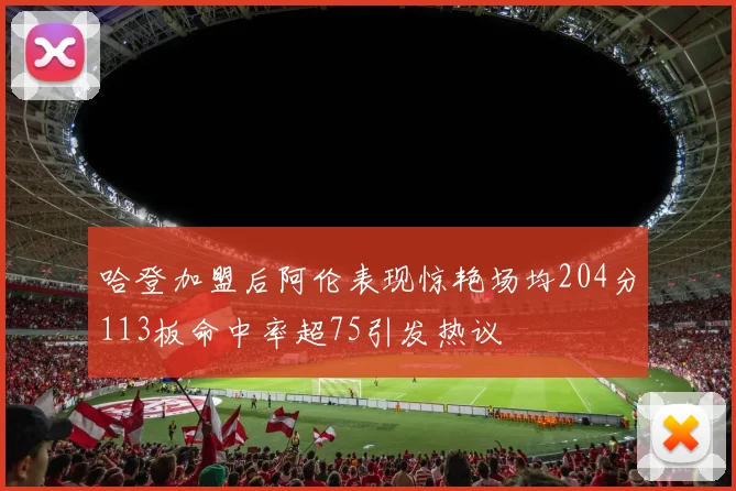 哈登加盟后阿伦表现惊艳场均204分113板命中率超75引发热议