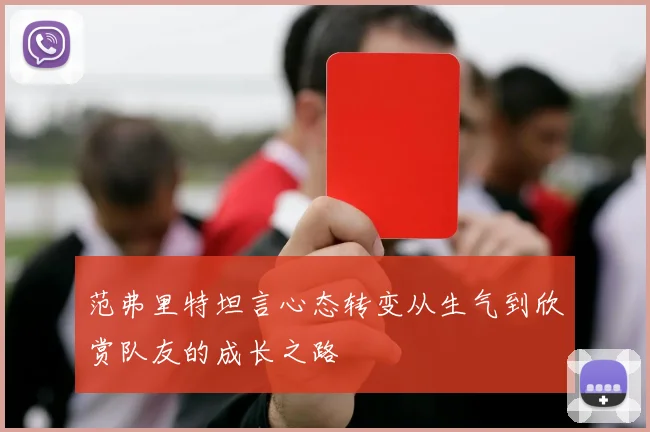 范弗里特坦言心态转变从生气到欣赏队友的成长之路