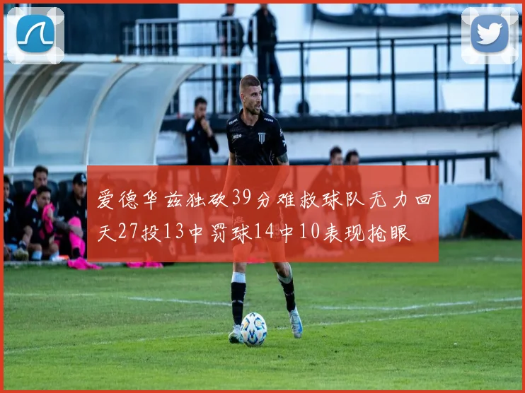 爱德华兹独砍39分难救球队无力回天27投13中罚球14中10表现抢眼