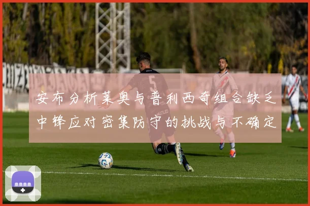 安布分析莱奥与普利西奇组合缺乏中锋应对密集防守的挑战与不确定性