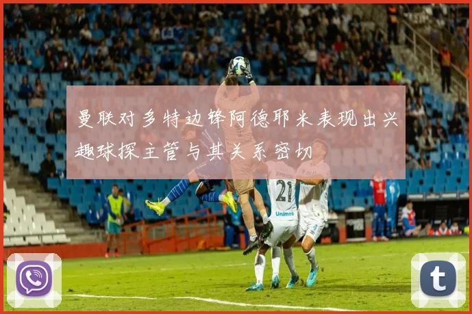 曼联对多特边锋阿德耶米表现出兴趣球探主管与其关系密切
