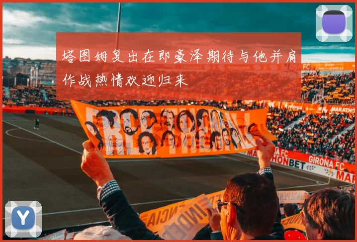 塔图姆复出在即豪泽期待与他并肩作战热情欢迎归来