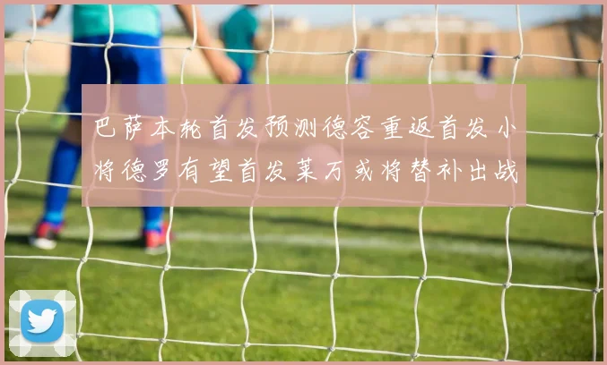 巴萨本轮首发预测德容重返首发小将德罗有望首发莱万或将替补出战