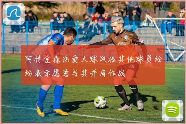 阿特金森热爱大球风格其他球员纷纷表示愿意与其并肩作战