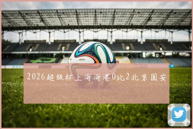 2026超级杯上海海港0比2北京国安
