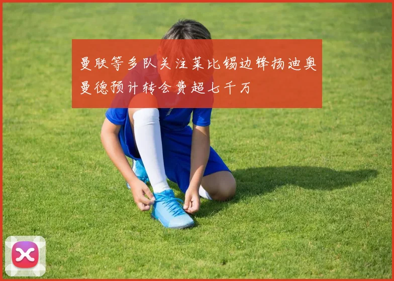 曼联等多队关注莱比锡边锋扬迪奥曼德预计转会费超七千万