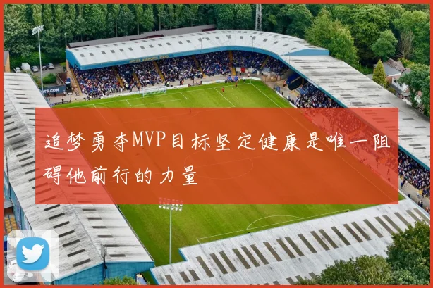 追梦勇夺MVP目标坚定健康是唯一阻碍他前行的力量