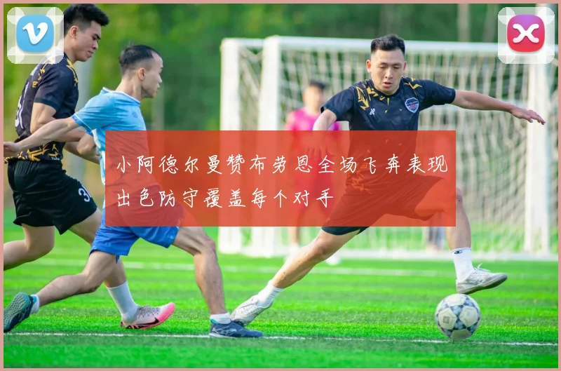 小阿德尔曼赞布劳恩全场飞奔表现出色防守覆盖每个对手
