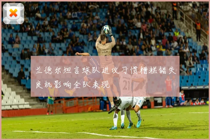 兰德尔坦言球队进攻习惯糟糕错失良机影响全队表现