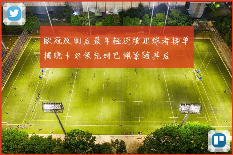 欧冠改制后最年轻连续进球者榜单揭晓卡尔领先姆巴佩紧随其后
