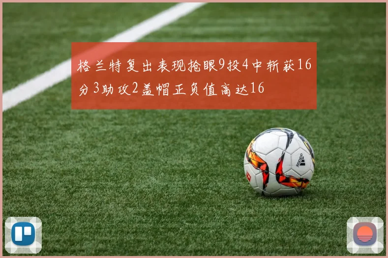 格兰特复出表现抢眼9投4中斩获16分3助攻2盖帽正负值高达16