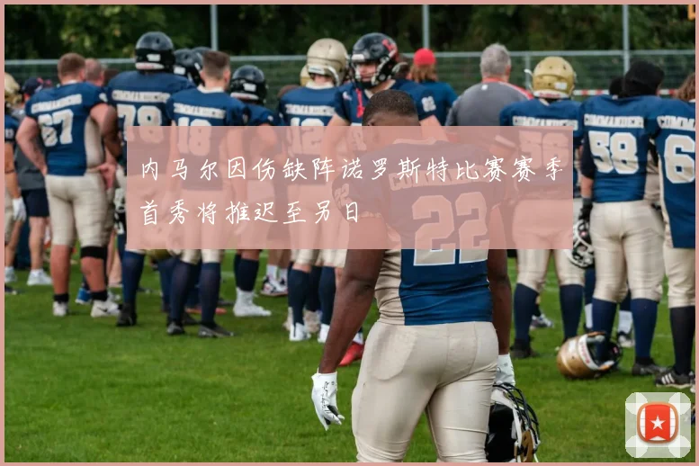 内马尔因伤缺阵诺罗斯特比赛赛季首秀将推迟至另日