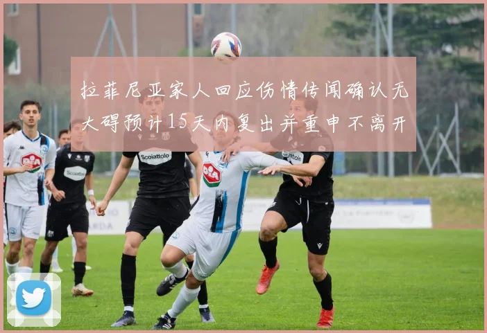 拉菲尼亚家人回应伤情传闻确认无大碍预计15天内复出并重申不离开巴萨