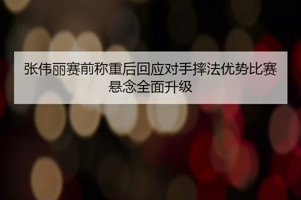 张伟丽赛前称重后回应对手摔法优势比赛悬念全面升级